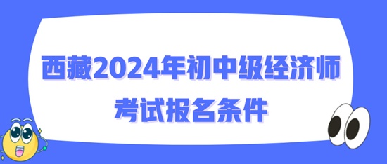 西藏2024年初中级经济师考试报名条件