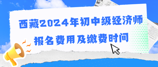 西藏2024年初中级经济师报名费用及缴费时间