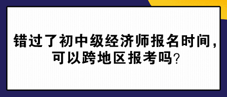 错过了2024年初中级经济师报名时间，可以跨地区报考吗？