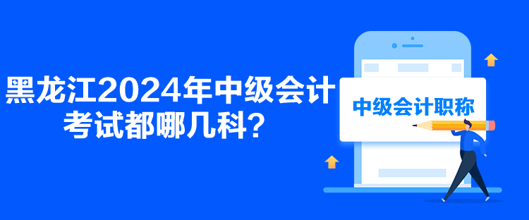 黑龙江2024年中级会计考试都哪几科？