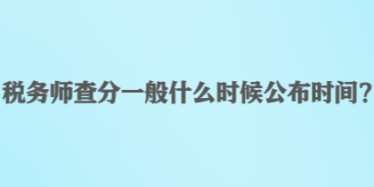 税务师查分一般什么时候公布时间？