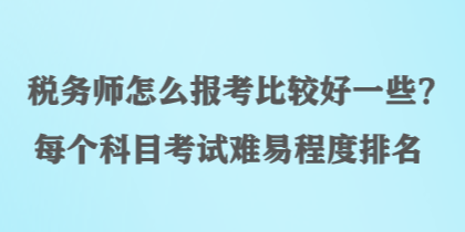 税务师怎么报考比较好一些？每个科目考试难易程度排名