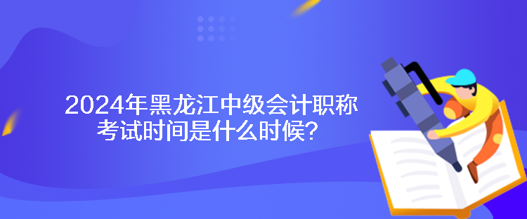 2024年黑龙江中级会计职称考试时间是什么时候？