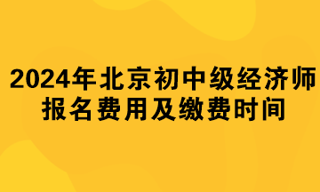 2024年北京初中级经济师报名费用及缴费时间