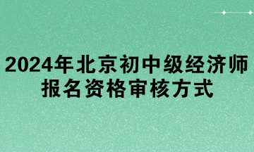 2024年北京初中级经济师报名资格审核方式