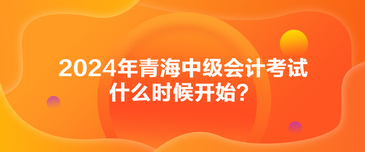 2024年青海中级会计考试什么时候开始？