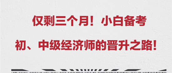 仅剩三个月！小白备考初、中级经济师的晋升之路！