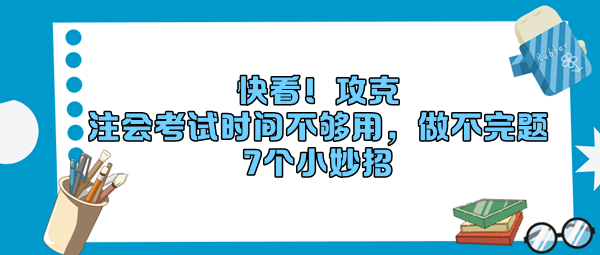 快看！攻克“注会考试时间不够用，做不完题”7个小妙招