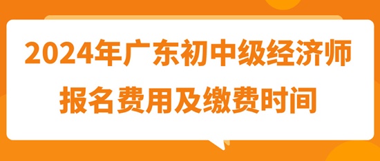 2024年广东初中级经济师报名费用及缴费时间