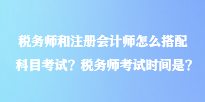 税务师和注册会计师怎么搭配科目考试？税务师考试时间是？