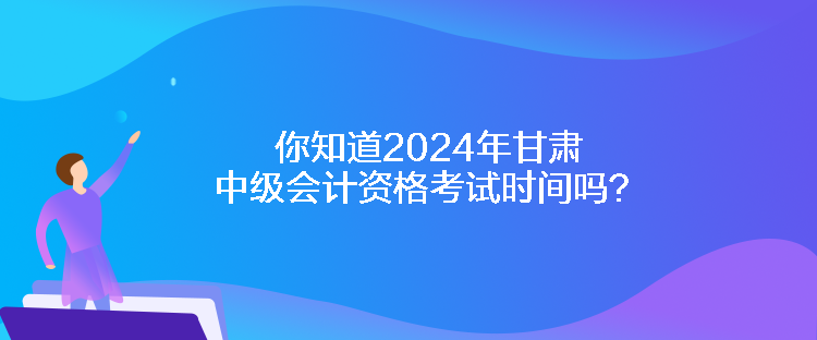 你知道2024年甘肃中级会计资格考试时间吗？