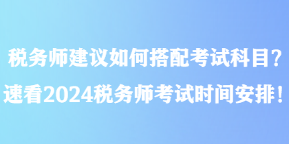 税务师建议如何搭配考试科目？速看2024税务师考试时间安排！