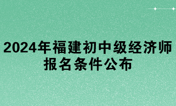 2024年福建初中级经济师报名条件公布