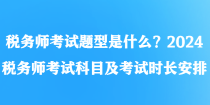 税务师考试题型是什么？2024税务师考试科目及考试时长安排