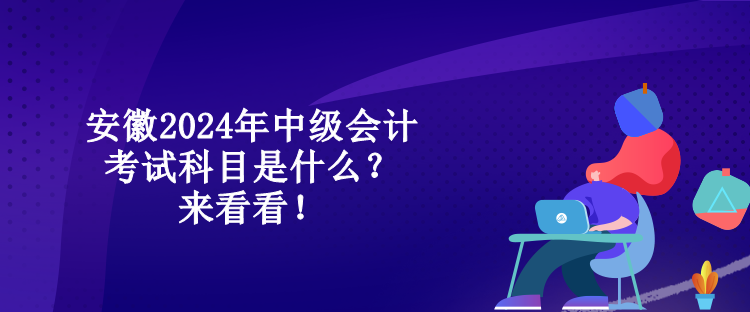 安徽2024年中级会计考试科目是什么？来看看！