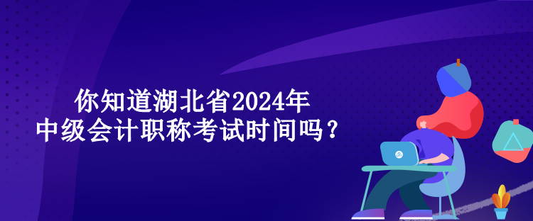 你知道湖北省2024年中级会计职称考试时间吗？