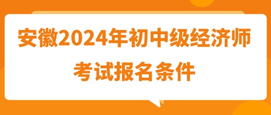 安徽2024年初中级经济师考试报名条件