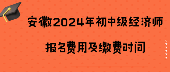 安徽2024年初中级经济师报名费用及缴费时间