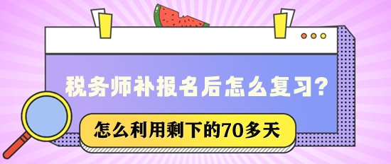 税务师补报名后还有70多天该怎么复习