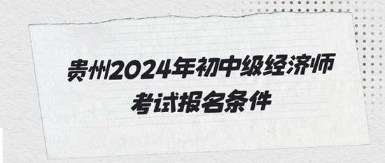 贵州2024年初中级经济师考试报名条件