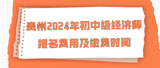 贵州2024年初中级经济师报名费用及缴费时间