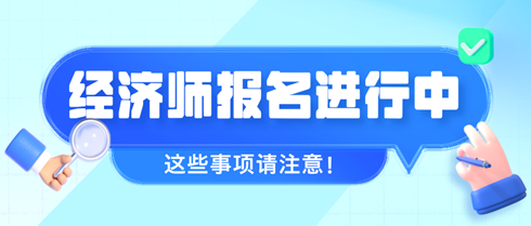 2024年初中级经济师报名进行中 这些事项请注意！