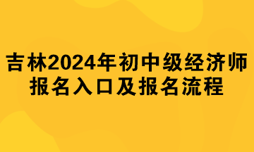 吉林2024年初中级经济师报名入口及报名流程