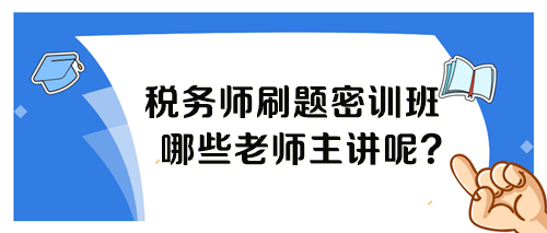 税务师考前刷题密训班各科目哪个老师讲课呢？