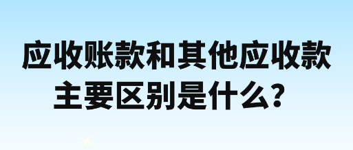 应收账款和其他应收款主要区别是什么？