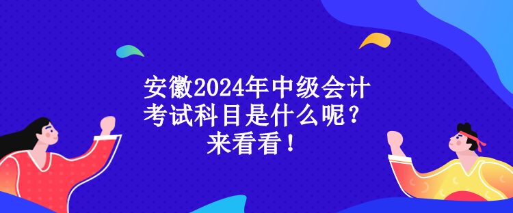 安徽2024年中级会计考试科目是什么呢？来看看！