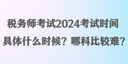 税务师考试2024考试时间具体什么时候？哪科比较难？