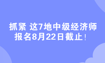 抓紧 这7地中级经济师报名8月22日截止！