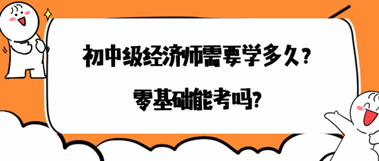 初中级经济师需要学多久？零基础能考吗？