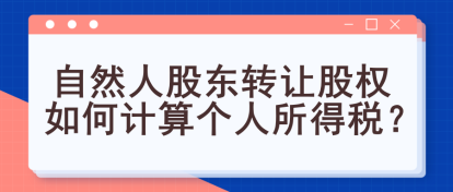 自然人股东转让股权如何计算个人所得税？