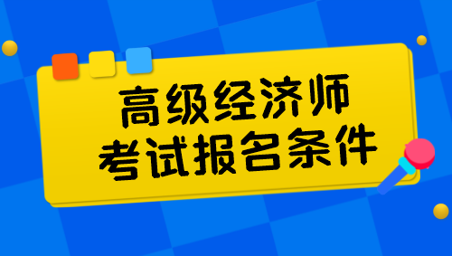 高级经济师考试报名条件有哪些呢？