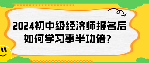 2024年初中级经济师报名后如何学习事半功倍？