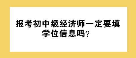 报考初中级经济师一定要填学位信息吗？