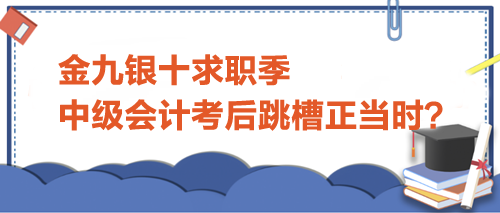 金九银十求职季，中级会计考后跳槽正当时？