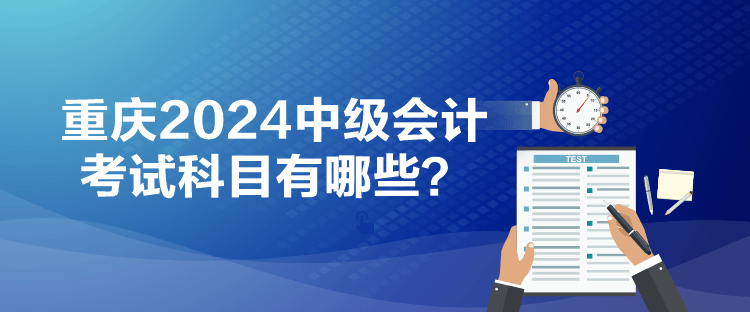 重庆2024中级会计考试科目有哪些？