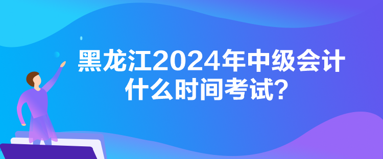 黑龙江2024年中级会计什么时间考试？