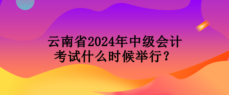 云南省2024年中级会计考试什么时候举行？