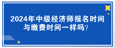 2024年中级经济师报名时间与缴费时间一样吗？