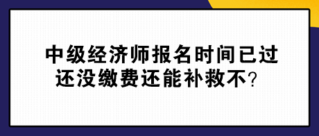 中级经济师报名时间已过 还没缴费还能补救不？