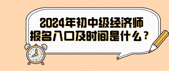 2024年初中级经济师报名入口及时间是什么？