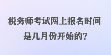 税务师考试网上报名时间是几月份开始的？