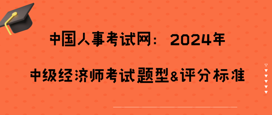 	 中国人事考试网：2024年中级经济师考试题型&评分标准