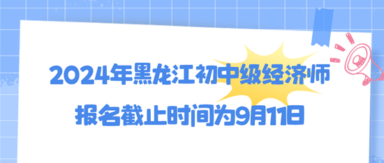 2024年黑龙江初中级经济师报名截止时间为9月11日