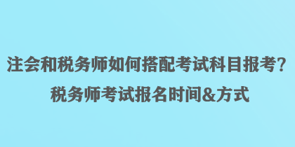 注会和税务师如何搭配考试科目报考？税务师考试报名时间&方式