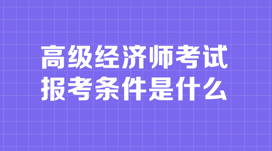 高级经济师考试报考条件是什么