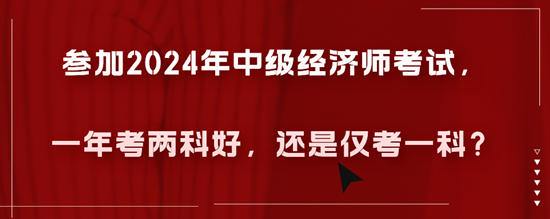 参加2024年中级经济师考试，一年考两科好，还是仅考一科？